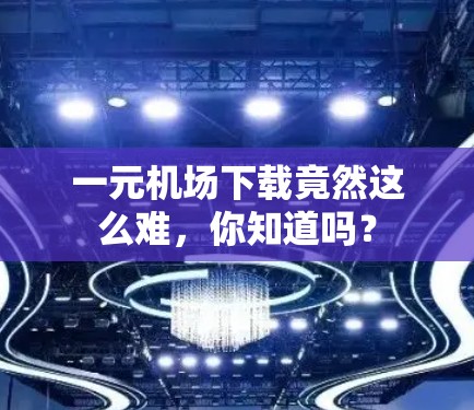 一元机场下载竟然这么难，你知道吗？