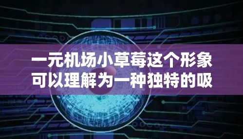 一元机场小草莓这个形象可以理解为一种独特的吸引游客的方式，比如在机场附近的草莓园，价格一元，吸引游客和游客群的注意。以下是一些可能的推广方式
