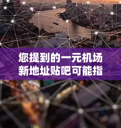 您提到的一元机场新地址贴吧可能指的是机场的新地址位于贴吧（即某市的贴吧地区）如果您需要找到合适的机场地址，可以提供以下信息以便更好地帮助您