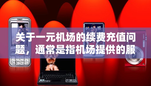 关于一元机场的续费充值问题，通常是指机场提供的服务如机场卡、会员卡等，需要续费充值以继续使用这些服务。以下是一些常见的步骤和注意事项，帮助您顺利完成续费充值