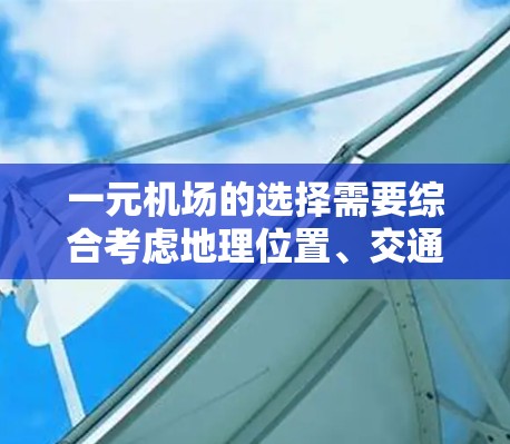 一元机场的选择需要综合考虑地理位置、交通便利性、必要设施缺失、经济发达程度等多方面因素。以下是对不同机场的分析和建议
