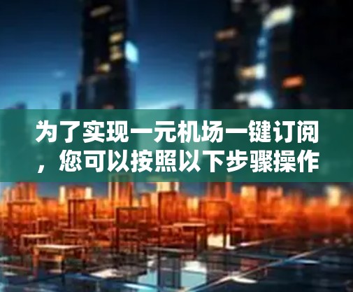 为了实现一元机场一键订阅，您可以按照以下步骤操作