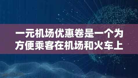 一元机场优惠卷是一个为方便乘客在机场和火车上使用的一种优惠券，值1元，通常只能使用一次。以下是一些具体的步骤和注意事项