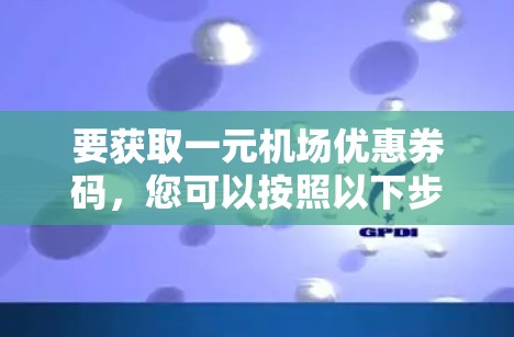 要获取一元机场优惠券码，您可以按照以下步骤进行