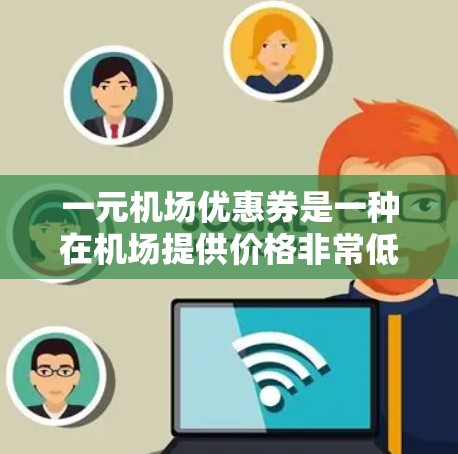 一元机场优惠券是一种在机场提供价格非常低的优惠券，通常用于购买机场内的服务或商品。以下是关于一元机场优惠券的详细信息