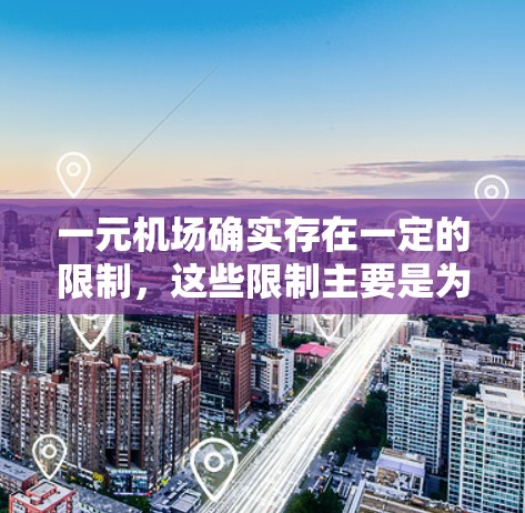 一元机场确实存在一定的限制，这些限制主要是为了确保机场的运营安全、规范管理和乘客权益保护。以下是一些主要的限制措施