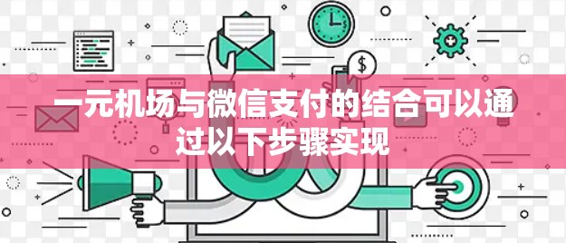 一元机场与微信支付的结合可以通过以下步骤实现