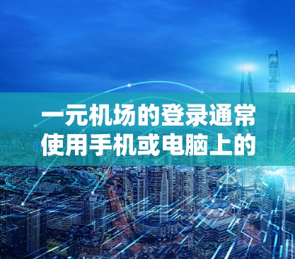 一元机场的登录通常使用手机或电脑上的账号，具体步骤如下