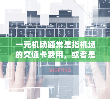 一元机场通常是指机场的交通卡费用，或者是一元一次票务的购买。如果你遇到了购买不了的问题，可能是以下原因