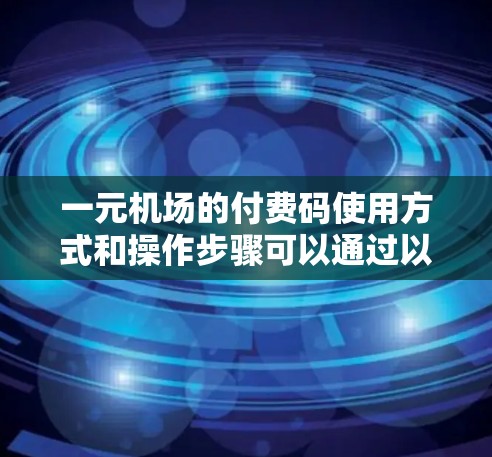一元机场的付费码使用方式和操作步骤可以通过以下步骤逐步解析