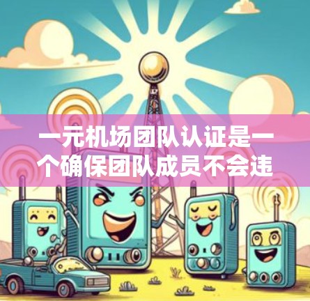 一元机场团队认证是一个确保团队成员不会违反规定、同时乘坐同一航班或区域的流程。以下是一个清晰的步骤指南