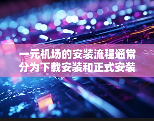 一元机场的安装流程通常分为下载安装和正式安装两个步骤。以下是详细的步骤指南