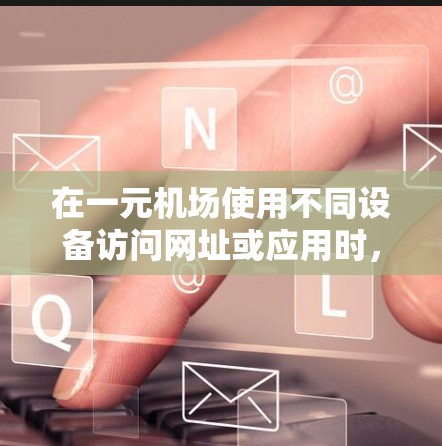 在一元机场使用不同设备访问网址或应用时，可以按照以下步骤进行
