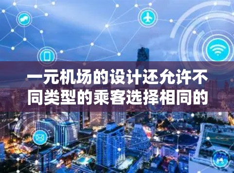 一元机场的设计还允许不同类型的乘客选择相同的交通路线，例如商务人士和普通乘客都可以选择从机场入口到目的地的单向路线。这种设计不仅提高了出行效率，也减少了交通拥堵，进一步提升了机场的运行效率