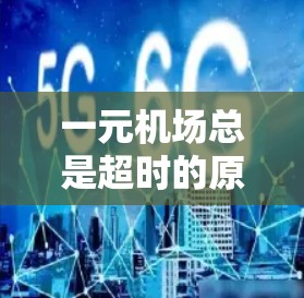 一元机场总是超时的原因多种多样，通常与交通状况、航班延误、机场设计、飞行器运行等多方面因素有关。以下是一些可能的原因