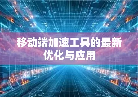 移动端加速工具的最新优化与应用