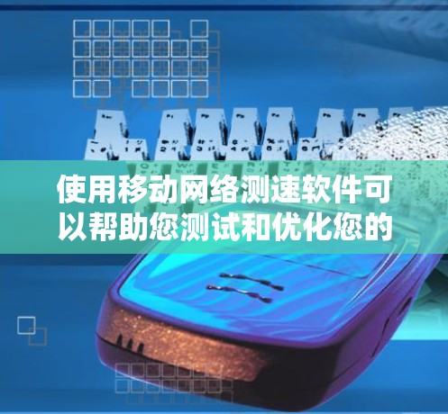 使用移动网络测速软件可以帮助您测试和优化您的网络速度，从而提升用户体验。以下是对您问题的详细解答