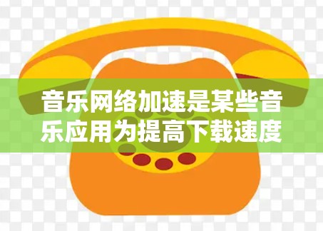 音乐网络加速是某些音乐应用为提高下载速度而提供的工具，其功能和用途可能因应用而异。以下是对音乐网络加速的总结和建议