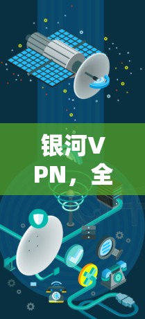 银河VPN，全球领先的VPN服务，为您提供安全的互联网体验