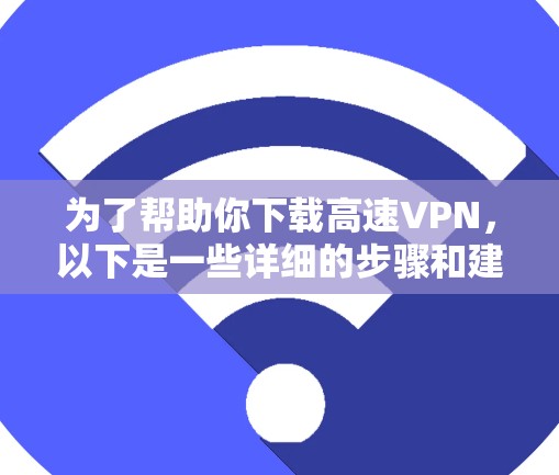 为了帮助你下载高速VPN，以下是一些详细的步骤和建议，结合你的需求和考虑因素