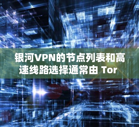 银河VPN的节点列表和高速线路选择通常由 Tor 或者其他VPN服务提供商管理，具体信息可能因地区而异。以下是关于银河VPN的常见知识和建议