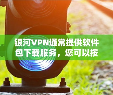 银河VPN通常提供软件包下载服务，您可以按照以下步骤安装