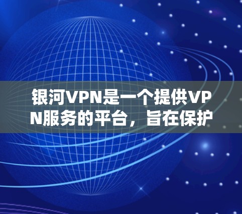 银河VPN是一个提供VPN服务的平台，旨在保护用户的数据和网络安全。以下是一些关于银河VPN的使用方法和相关信息