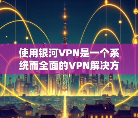 使用银河VPN是一个系统而全面的VPN解决方案，旨在帮助用户在多个语言和网络环境中安全访问互联网。以下是一个简明的教程，帮助你逐步使用银河VPN