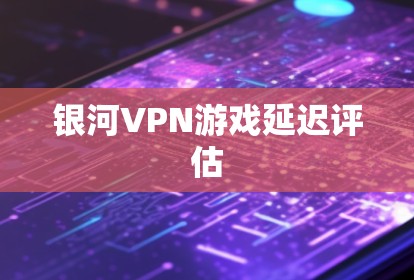 银河VPN游戏延迟评估