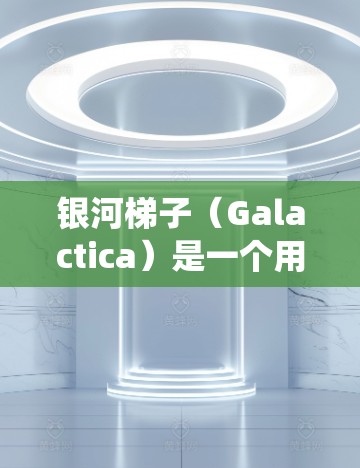 银河梯子（Galactica）是一个用于游戏引擎开发的工具，主要用于创建和管理游戏的梯子系统，用于优化资源管理和资源分配。如果你是在海外开发银河梯子项目，以下是一些可能需要考虑的方面