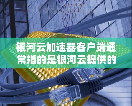 银河云加速器客户端通常指的是银河云提供的加速服务，主要用于加速Docker加速、Parallel Virtual Machine（PVM）加速等技术。以下是关于银河云加速器的详细介绍和推荐工具
