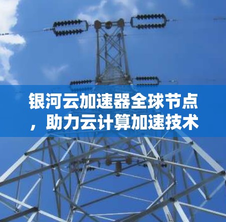 银河云加速器全球节点，助力云计算加速技术的创新与发展