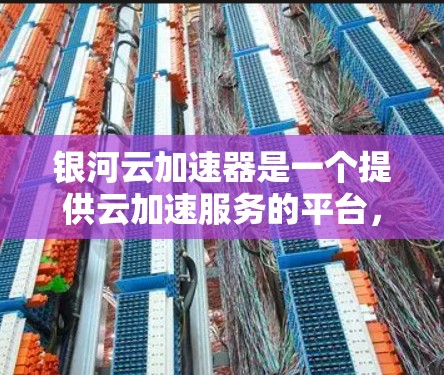 银河云加速器是一个提供云加速服务的平台，旨在提升网页和视频的加载速度。以下是一个逐步的使用教程