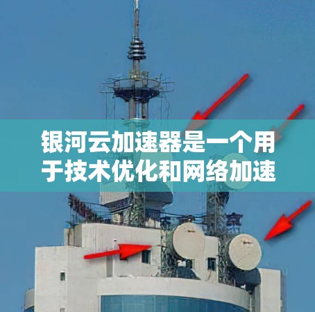 银河云加速器是一个用于技术优化和网络加速的工具，主要用于提升任务执行速度和网络连接稳定性。如果你需要下载银河云加速器，可以前往其官方网站进行下载。具体步骤如下