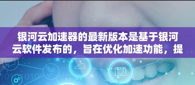 银河云加速器的最新版本是基于银河云软件发布的，旨在优化加速功能，提升用户体验。以下是基于用户反馈和官方信息整理的关键点