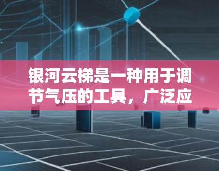 银河云梯是一种用于调节气压的工具，广泛应用于医疗领域，如手术室内和病房。以下是关于银河云梯的使用说明，分为基本特性、安装、操作、维护保养等部分