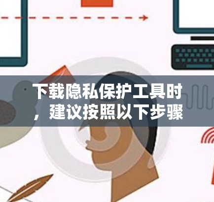 下载隐私保护工具时，建议按照以下步骤进行