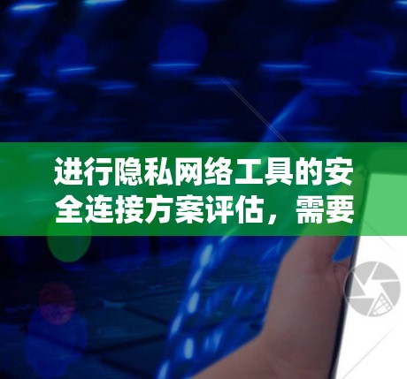 进行隐私网络工具的安全连接方案评估，需要全面考虑多个方面，以确保系统的安全性、合规性和用户隐私保护。以下是一个详细的评估框架，涵盖评估的主要部分