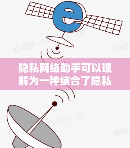 隐私网络助手可以理解为一种结合了隐私保护和技术的网络服务或工具，旨在在提供网络服务的同时，确保用户数据的隐私安全。以下是一些可能与隐私网络助手相关的内容和理解