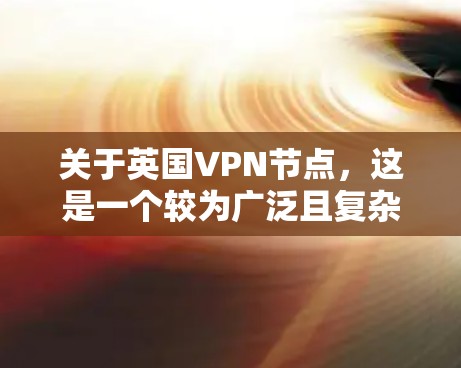 关于英国VPN节点，这是一个较为广泛且复杂的话题，涉及法律、技术和网络安全等多个方面。以下是关于英国VPN节点的一些关键信息和背景