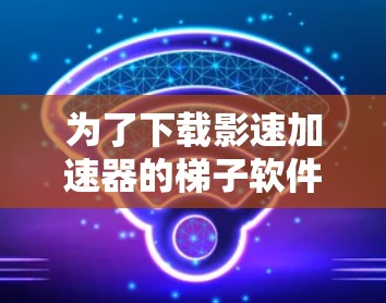 为了下载影速加速器的梯子软件，您可以按照以下步骤进行