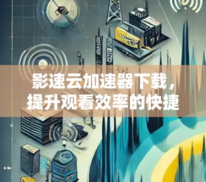 影速云加速器下载，提升观看效率的快捷方式