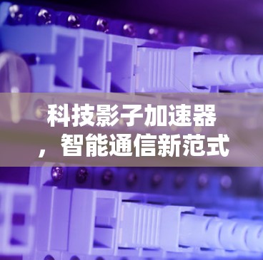 科技影子加速器，智能通信新范式