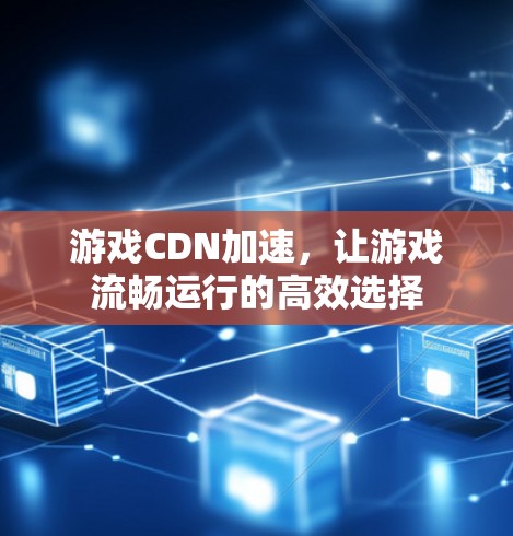 游戏CDN加速，让游戏流畅运行的高效选择