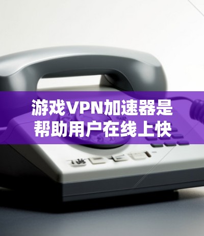 游戏VPN加速器是帮助用户在线上快速连接网络，提升游戏体验的重要工具。以下是详细的步骤和信息，帮助你选择和使用适合自己的游戏VPN加速器