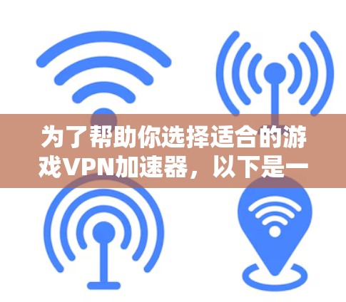 为了帮助你选择适合的游戏VPN加速器，以下是一些详细的推荐和比较，帮助你做出明智的选择