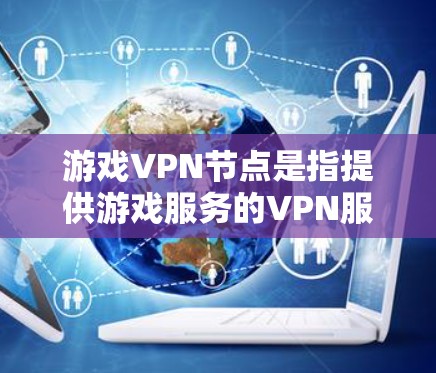 游戏VPN节点是指提供游戏服务的VPN服务器，用户可以在这些服务器上下载游戏并保持游戏的私密性。以下是一些推荐的游戏VPN节点