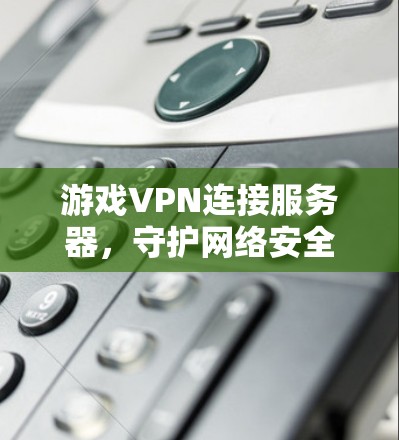游戏VPN连接服务器，守护网络安全的新策略