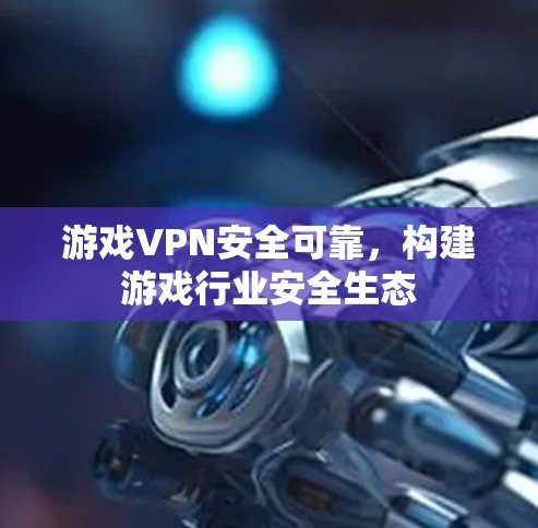 游戏VPN安全可靠，构建游戏行业安全生态