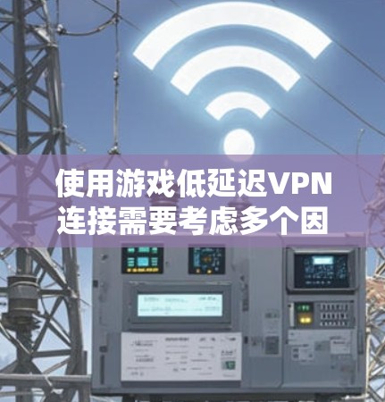使用游戏低延迟VPN连接需要考虑多个因素，以下是一步步的建议